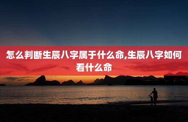 怎么判断生辰八字属于什么命,生辰八字如何看什么命