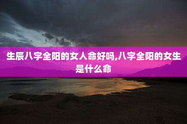 生辰八字全阳的女人命好吗,八字全阳的女生是什么命