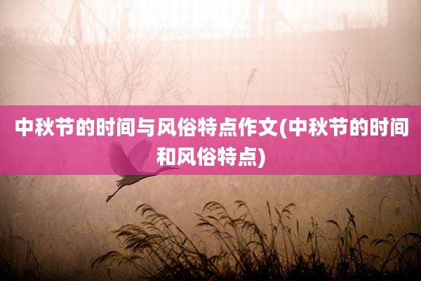 中秋节的时间与风俗特点作文(中秋节的时间和风俗特点)