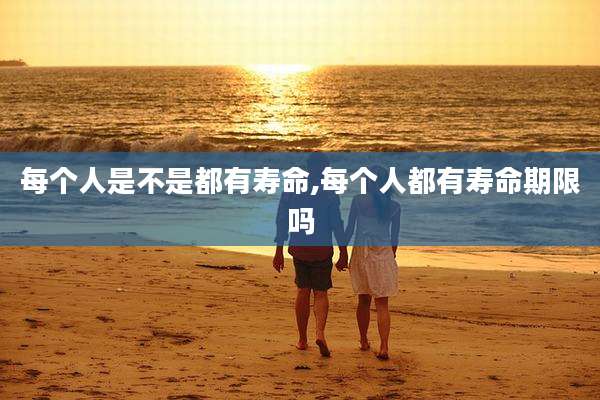 每个人是不是都有寿命,每个人都有寿命期限吗