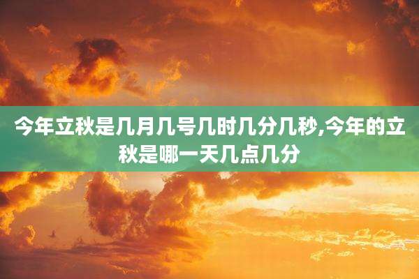 今年立秋是几月几号几时几分几秒,今年的立秋是哪一天几点几分