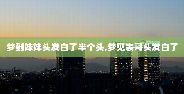 梦到妹妹头发白了半个头,梦见表哥头发白了
