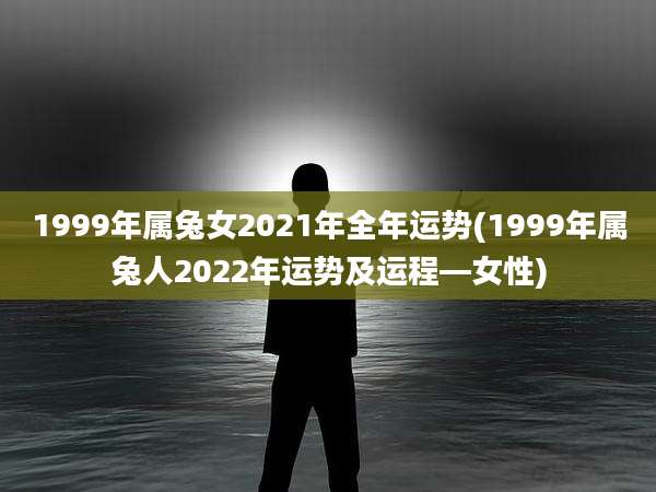 1999年属兔女2021年全年运势(1999年属兔人2022年运势及运程—女性)