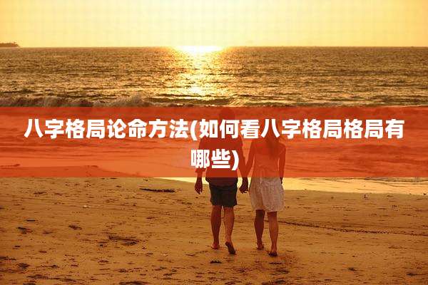 八字格局论命方法(如何看八字格局格局有哪些)