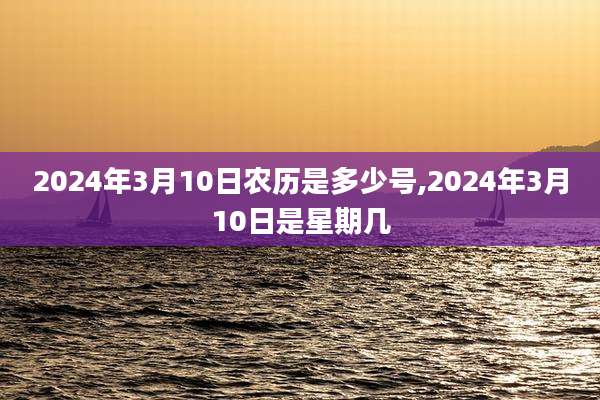 2024年3月10日农历是多少号,2024年3月10日是星期几