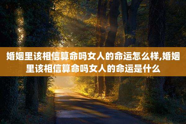 婚姻里该相信算命吗女人的命运怎么样,婚姻里该相信算命吗女人的命运是什么