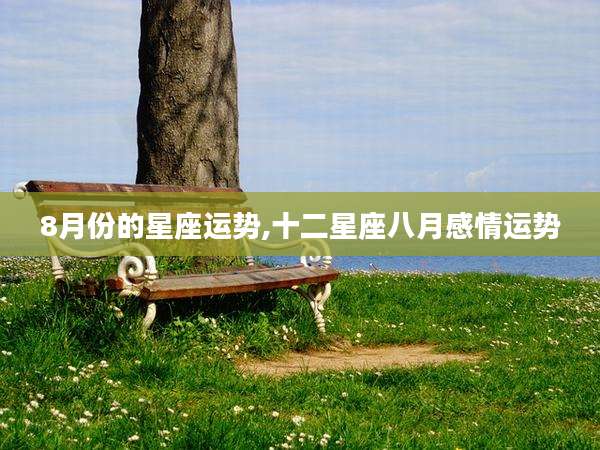 8月份的星座运势,十二星座八月感情运势