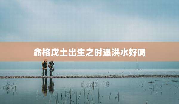 命格戊土出生之时遇洪水好吗