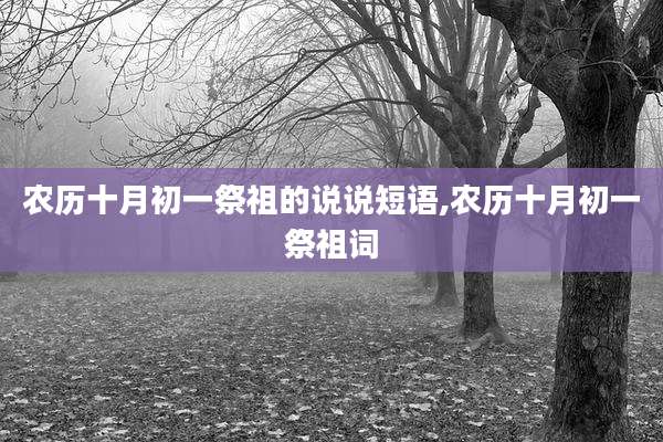 农历十月初一祭祖的说说短语,农历十月初一祭祖词