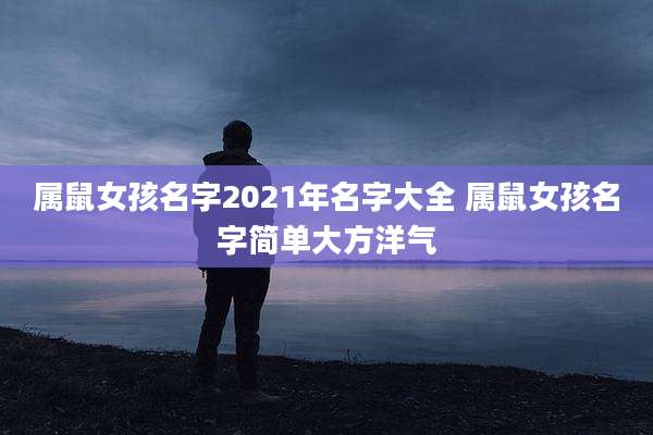属鼠女孩名字2021年名字大全 属鼠女孩名字简单大方洋气
