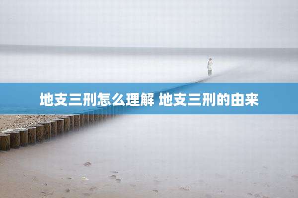 地支三刑怎么理解 地支三刑的由来