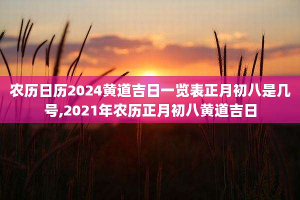 农历日历2024黄道吉日一览表正月初八是几号,2021年农历正月初八黄道吉日