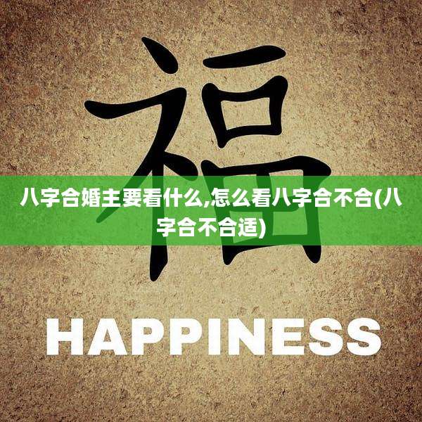 八字合婚主要看什么,怎么看八字合不合(八字合不合适)