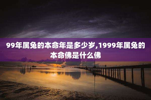 99年属兔的本命年是多少岁,1999年属兔的本命佛是什么佛