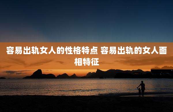 容易出轨女人的性格特点 容易出轨的女人面相特征