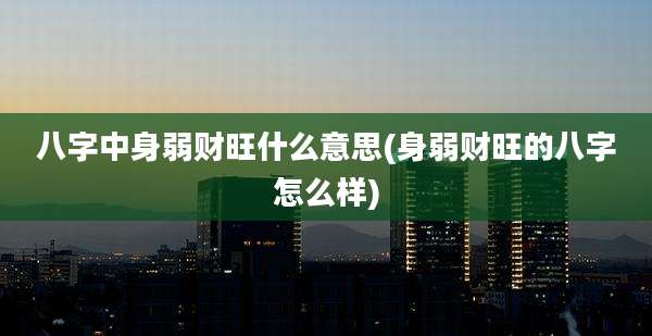 八字中身弱财旺什么意思(身弱财旺的八字怎么样)