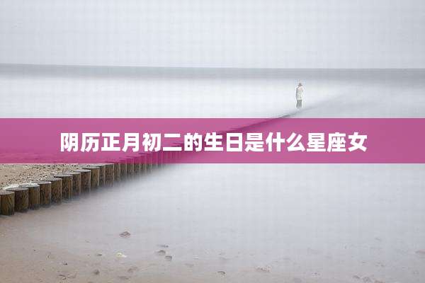 阴历正月初二的生日是什么星座女