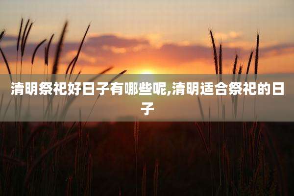 清明祭祀好日子有哪些呢,清明适合祭祀的日子