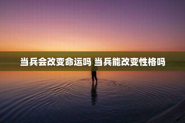 当兵会改变命运吗 当兵能改变性格吗