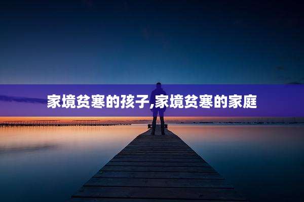 家境贫寒的孩子,家境贫寒的家庭