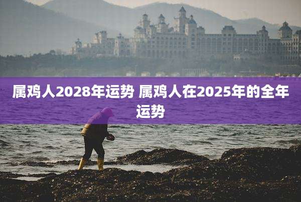 属鸡人2028年运势 属鸡人在2025年的全年运势