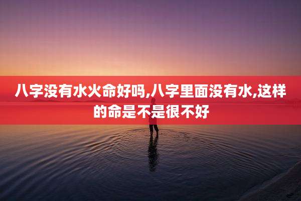 八字没有水火命好吗,八字里面没有水,这样的命是不是很不好