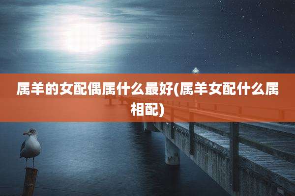 属羊的女配偶属什么最好(属羊女配什么属相配)