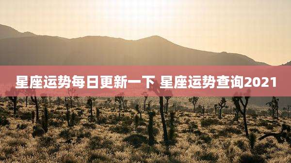 星座运势每日更新一下 星座运势查询2021