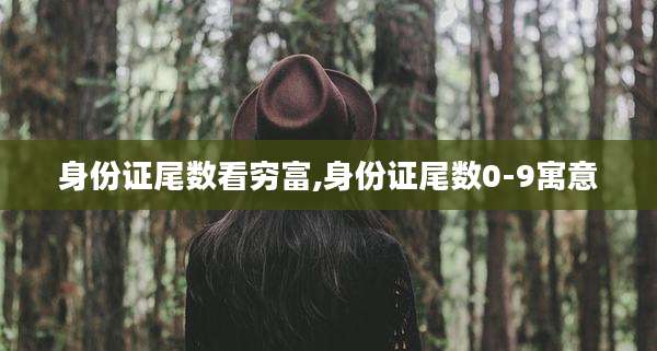 身份证尾数看穷富,身份证尾数0-9寓意