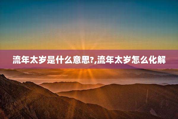 流年太岁是什么意思?,流年太岁怎么化解