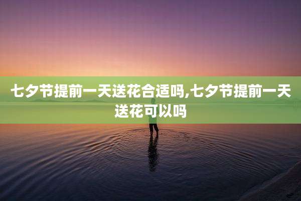 七夕节提前一天送花合适吗,七夕节提前一天送花可以吗