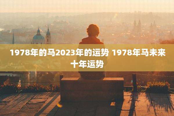 1978年的马2023年的运势 1978年马未来十年运势
