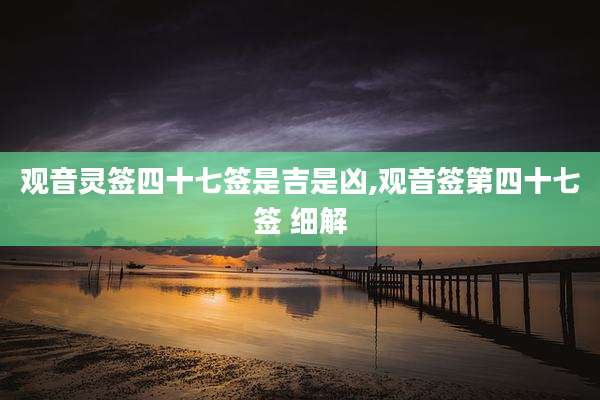 观音灵签四十七签是吉是凶,观音签第四十七签 细解