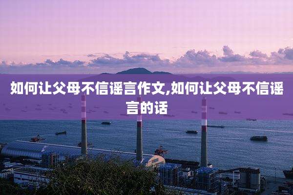 如何让父母不信谣言作文,如何让父母不信谣言的话