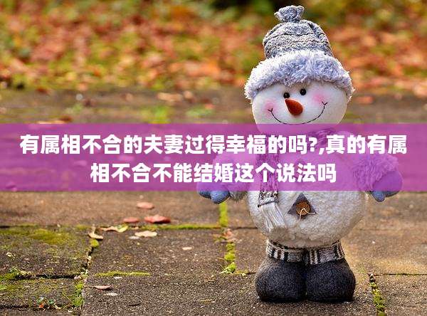 有属相不合的夫妻过得幸福的吗?,真的有属相不合不能结婚这个说法吗