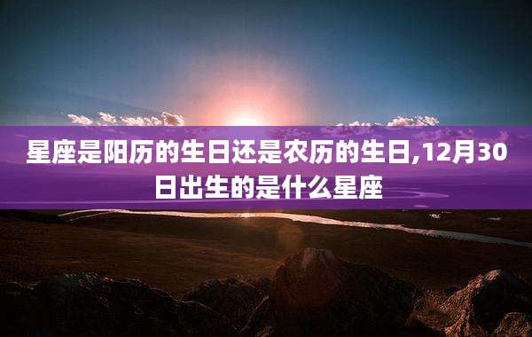 星座是阳历的生日还是农历的生日,12月30日出生的是什么星座
