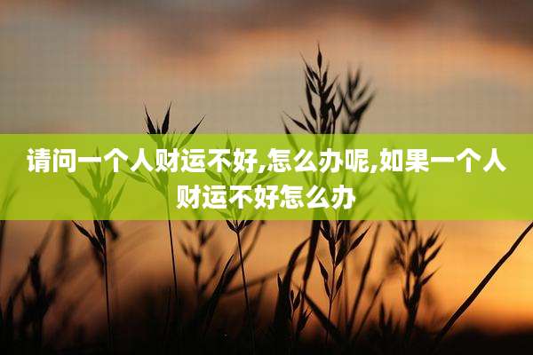 请问一个人财运不好,怎么办呢,如果一个人财运不好怎么办