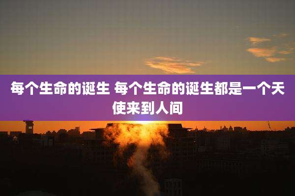 每个生命的诞生 每个生命的诞生都是一个天使来到人间