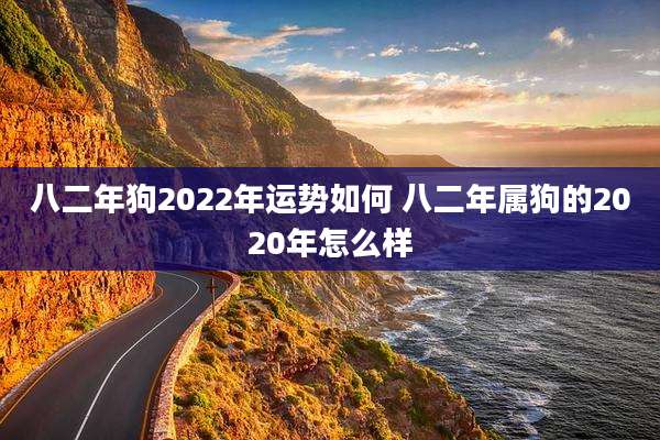 八二年狗2022年运势如何 八二年属狗的2020年怎么样
