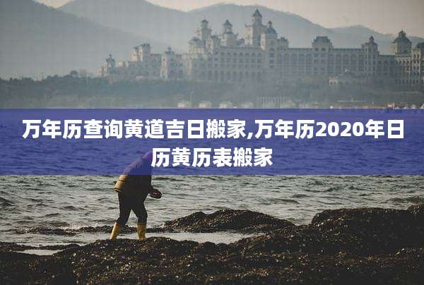 万年历查询黄道吉日搬家,万年历2020年日历黄历表搬家
