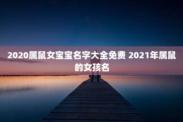 2020属鼠女宝宝名字大全免费 2021年属鼠的女孩名