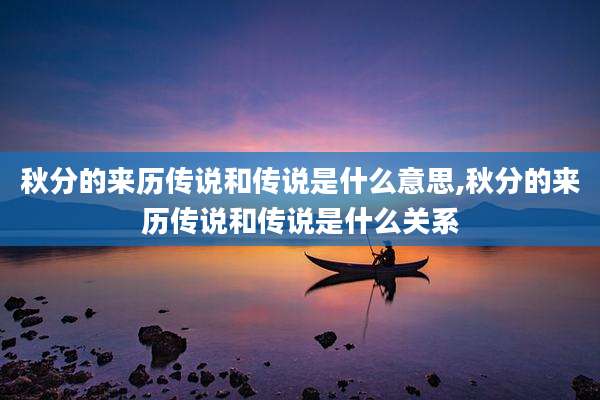 秋分的来历传说和传说是什么意思,秋分的来历传说和传说是什么关系