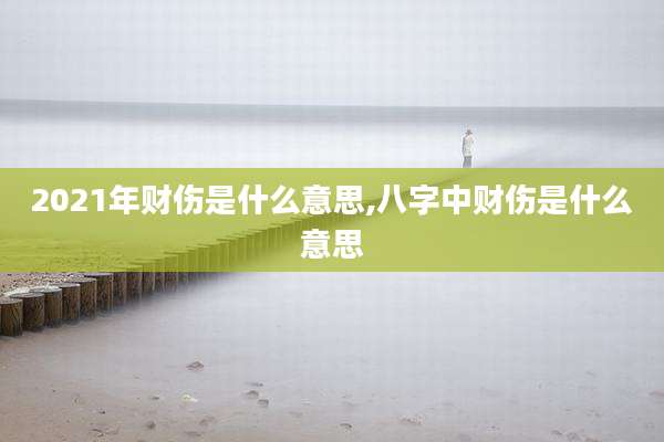 2021年财伤是什么意思,八字中财伤是什么意思