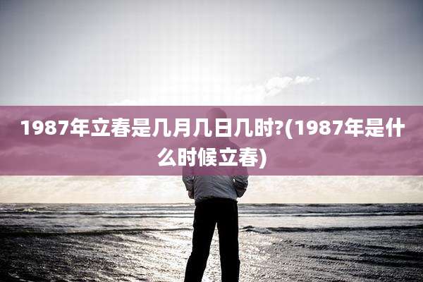 1987年立春是几月几日几时?(1987年是什么时候立春)
