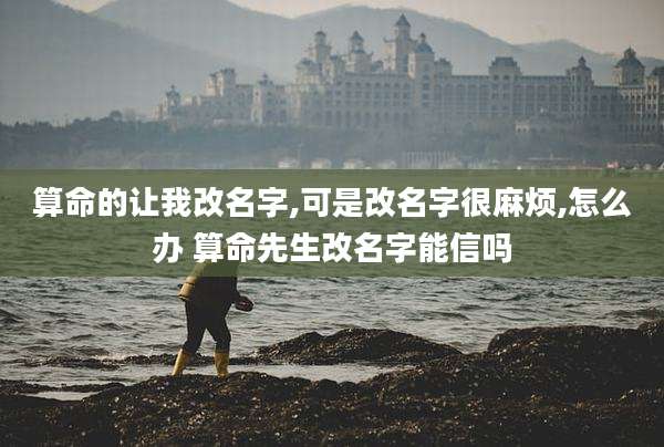 算命的让我改名字,可是改名字很麻烦,怎么办 算命先生改名字能信吗