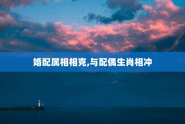 婚配属相相克,与配偶生肖相冲
