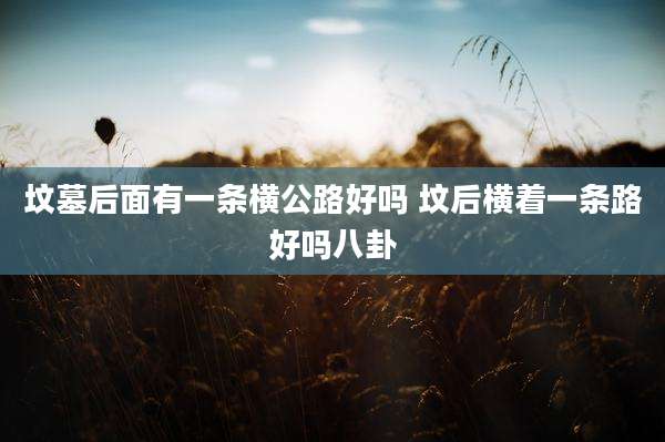 坟墓后面有一条横公路好吗 坟后横着一条路好吗八卦