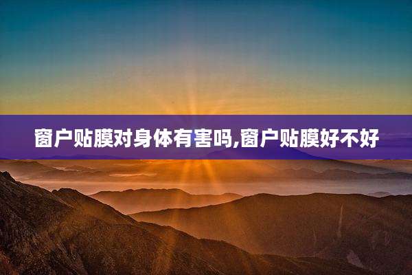 窗户贴膜对身体有害吗,窗户贴膜好不好