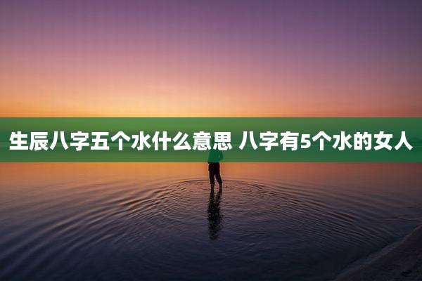 生辰八字五个水什么意思 八字有5个水的女人