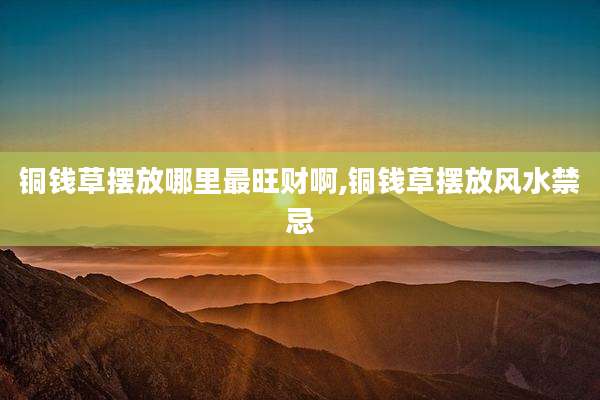 铜钱草摆放哪里最旺财啊,铜钱草摆放风水禁忌